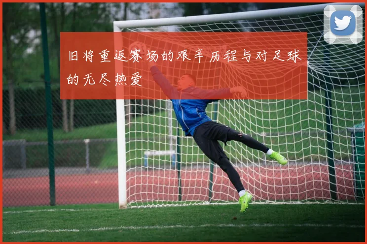 旧将重返赛场的艰辛历程与对足球的无尽热爱