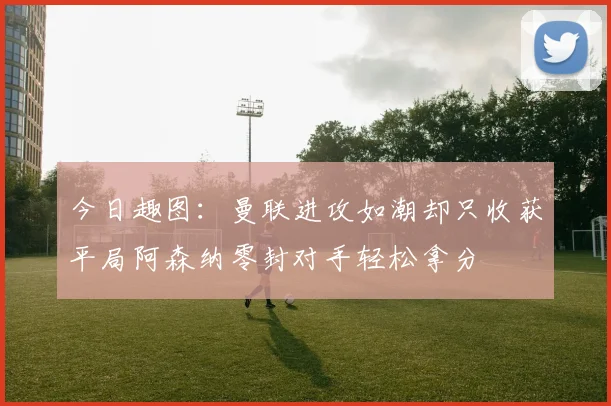 今日趣图：曼联进攻如潮却只收获平局阿森纳零封对手轻松拿分
