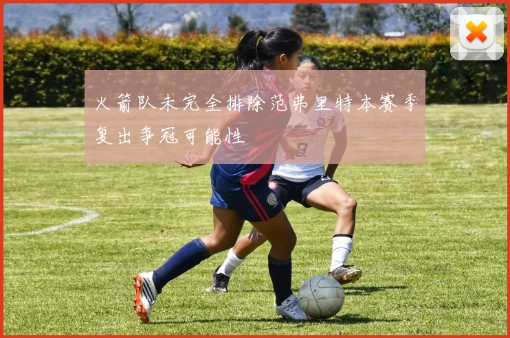 火箭队未完全排除范弗里特本赛季复出争冠可能性