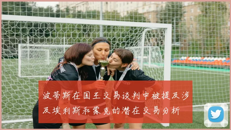 波蒂斯在国王交易谈判中被提及涉及埃利斯和蒙克的潜在交易分析