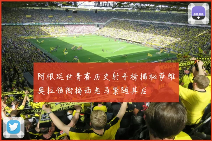 阿根廷世青赛历史射手榜揭秘萨维奥拉领衔梅西老马紧随其后