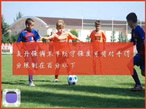 麦丹强调末节防守强度可将对手得分限制在百分以下
