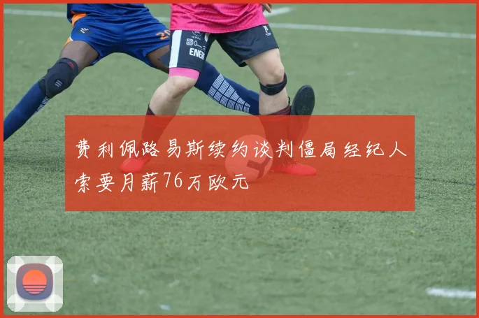费利佩路易斯续约谈判僵局经纪人索要月薪76万欧元